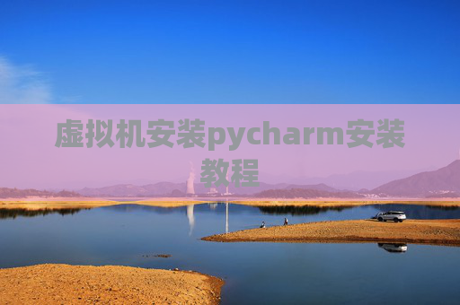 虚拟机安装pycharm安装教程 虚拟机安装pycharm安装教程